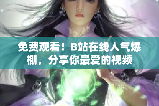 免费观看！B站在线人气爆棚，分享你最爱的视频