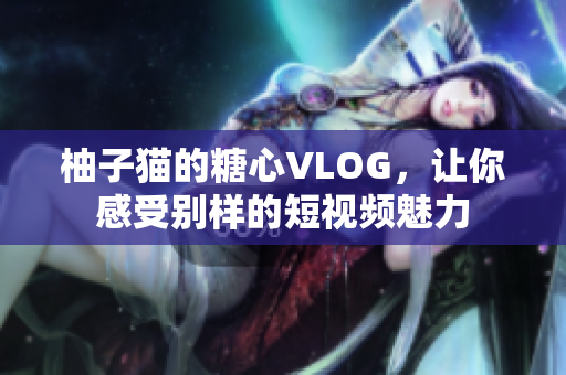 柚子猫的糖心VLOG，让你感受别样的短视频魅力
