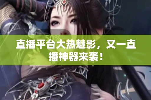 直播平台大热魅影，又一直播神器来袭！