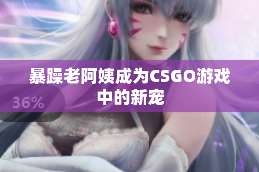 暴躁老阿姨成为CSGO游戏中的新宠