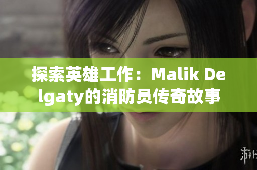 探索英雄工作：Malik Delgaty的消防员传奇故事