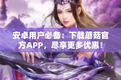 安卓用户必备：下载蘑菇官方APP，尽享更多优惠！