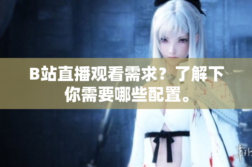 B站直播观看需求？了解下你需要哪些配置。