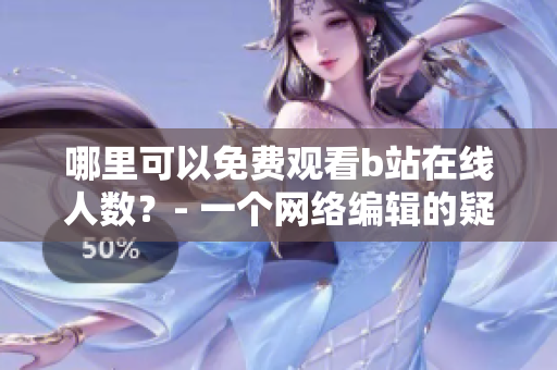 哪里可以免费观看b站在线人数？- 一个网络编辑的疑问