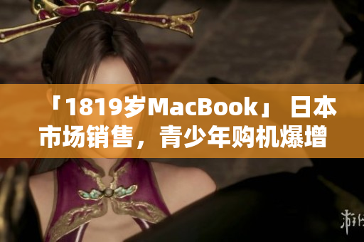 「1819岁MacBook」 日本市场销售，青少年购机爆增