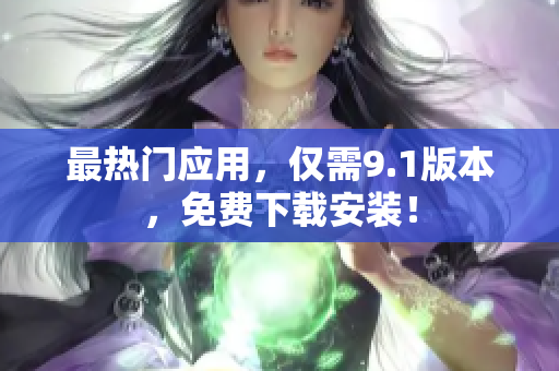 最热门应用，仅需9.1版本，免费下载安装！