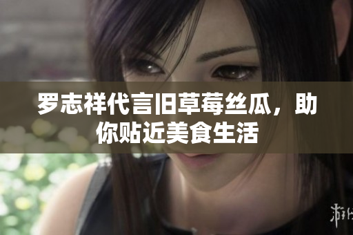 罗志祥代言旧草莓丝瓜，助你贴近美食生活