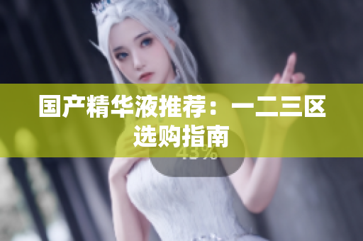 国产精华液推荐：一二三区选购指南
