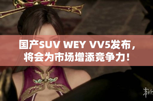 国产SUV WEY VV5发布，将会为市场增添竞争力！