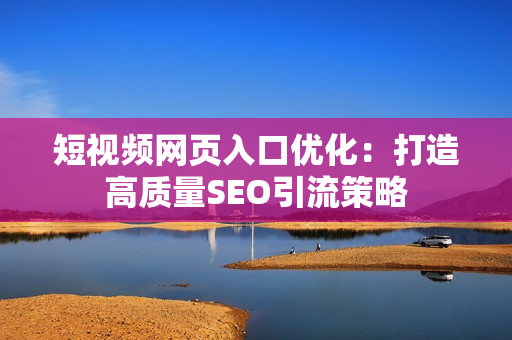 短视频网页入口优化：打造高质量SEO引流策略