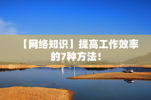 【网络知识】提高工作效率的7种方法！