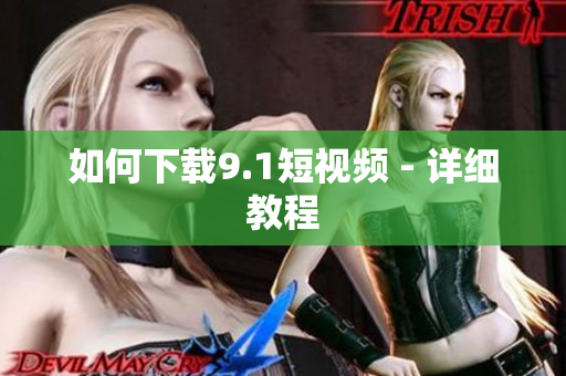 如何下载9.1短视频 - 详细教程