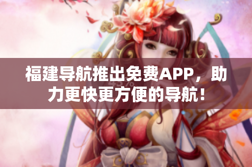 福建导航推出免费APP，助力更快更方便的导航！