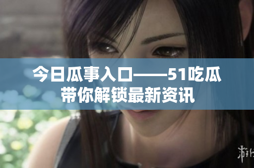 今日瓜事入口——51吃瓜带你解锁最新资讯