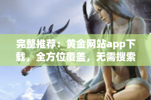 完整推荐：黄金网站app下载，全方位覆盖，无需搜索。