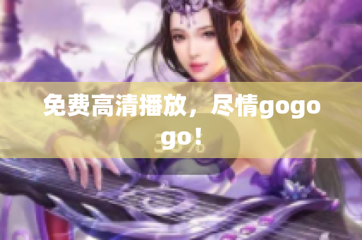 免费高清播放，尽情gogogo！