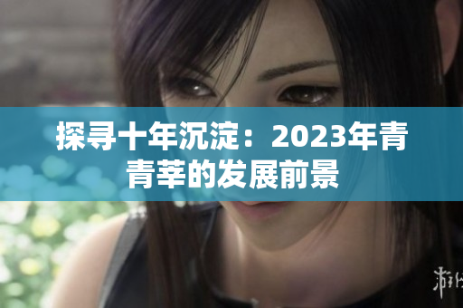 探寻十年沉淀：2023年青青莘的发展前景
