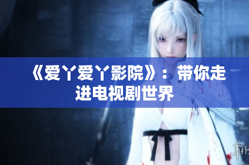 《爱丫爱丫影院》：带你走进电视剧世界