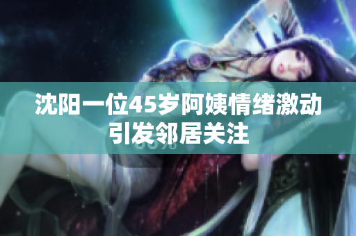 沈阳一位45岁阿姨情绪激动引发邻居关注