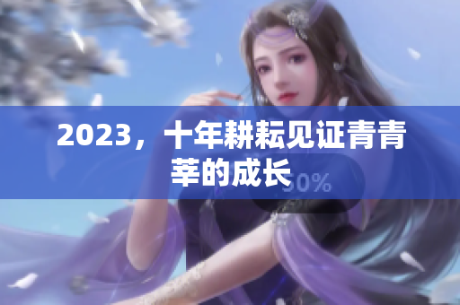 2023，十年耕耘见证青青莘的成长