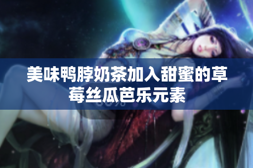 美味鸭脖奶茶加入甜蜜的草莓丝瓜芭乐元素