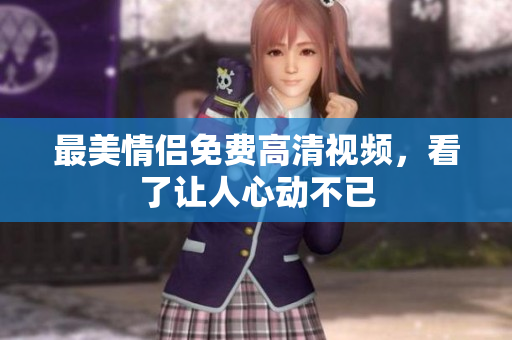 最美情侣免费高清视频，看了让人心动不已