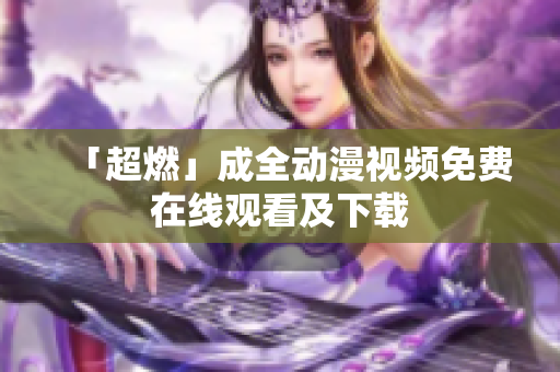「超燃」成全动漫视频免费在线观看及下载