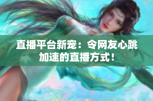 直播平台新宠：令网友心跳加速的直播方式！