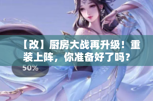 【改】厨房大战再升级！重装上阵，你准备好了吗？
