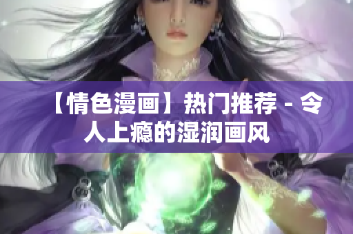 【情色漫画】热门推荐 - 令人上瘾的湿润画风