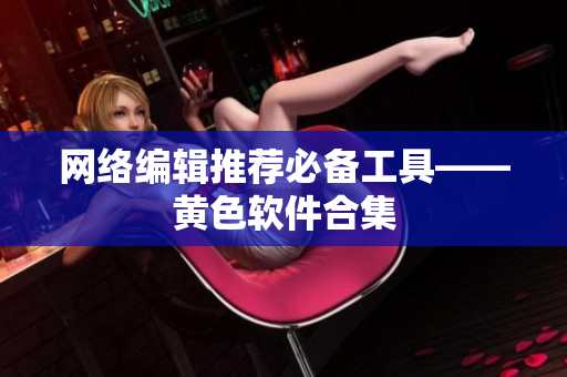 网络编辑推荐必备工具——黄色软件合集