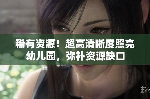 稀有资源！超高清晰度照亮幼儿园，弥补资源缺口