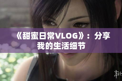 《甜蜜日常VLOG》：分享我的生活细节