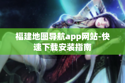 福建地图导航app网站-快速下载安装指南