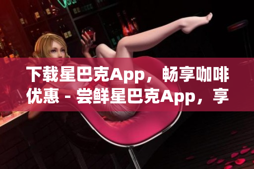 下载星巴克App，畅享咖啡优惠 - 尝鲜星巴克App，享受咖啡大优惠