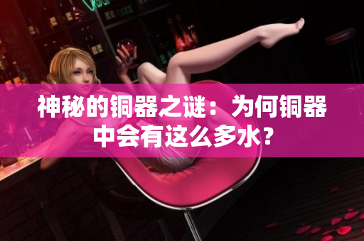 神秘的铜器之谜：为何铜器中会有这么多水？
