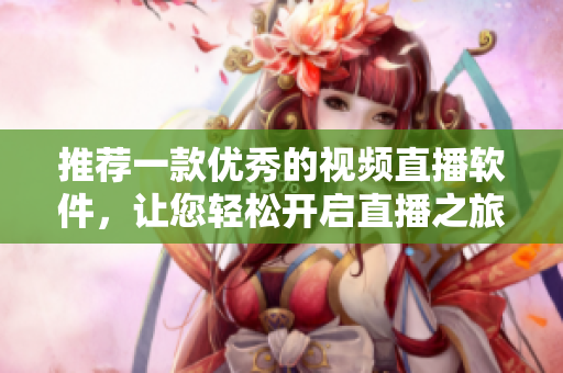 推荐一款优秀的视频直播软件，让您轻松开启直播之旅