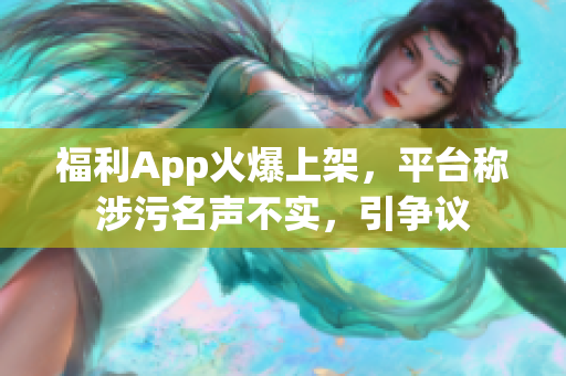 福利App火爆上架，平台称涉污名声不实，引争议