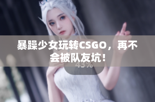 暴躁少女玩转CSGO，再不会被队友坑！