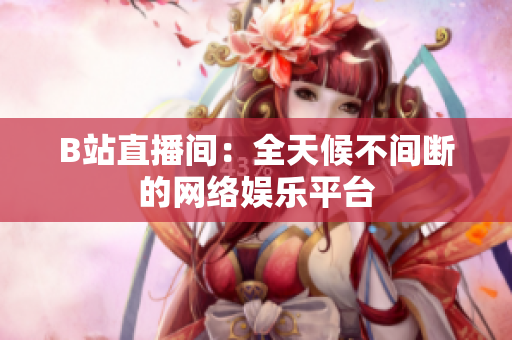 B站直播间：全天候不间断的网络娱乐平台