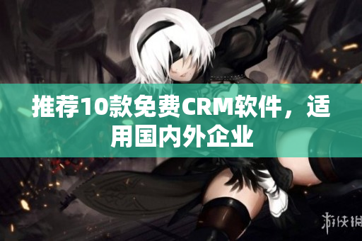 推荐10款免费CRM软件，适用国内外企业