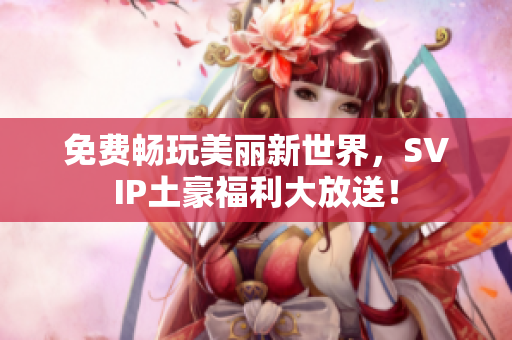 免费畅玩美丽新世界，SVIP土豪福利大放送！