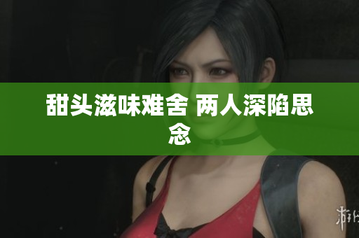 甜头滋味难舍 两人深陷思念