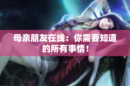 母亲朋友在线：你需要知道的所有事情！