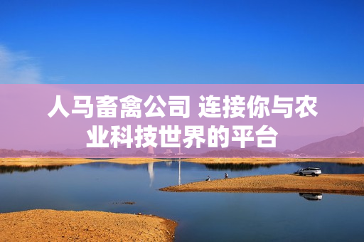 人马畜禽公司 连接你与农业科技世界的平台
