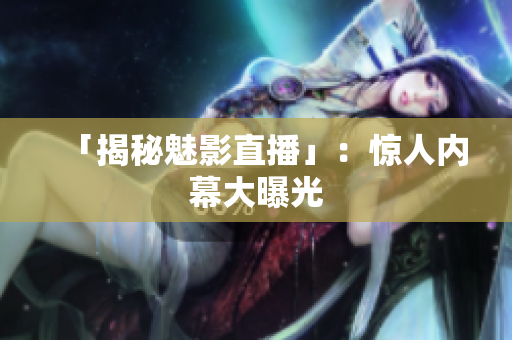 「揭秘魅影直播」：惊人内幕大曝光