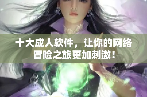 十大成人软件，让你的网络冒险之旅更加刺激！