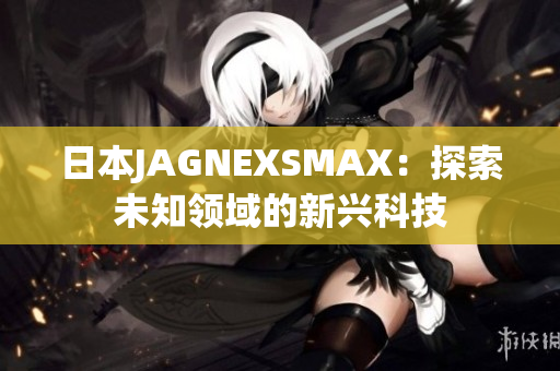 日本JAGNEXSMAX：探索未知领域的新兴科技