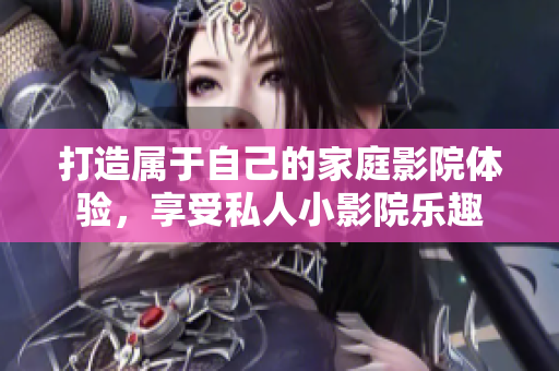 打造属于自己的家庭影院体验，享受私人小影院乐趣