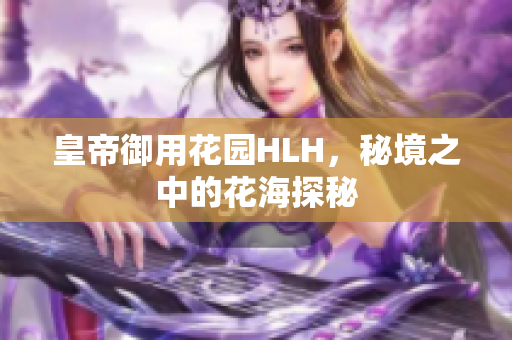 皇帝御用花园HLH，秘境之中的花海探秘